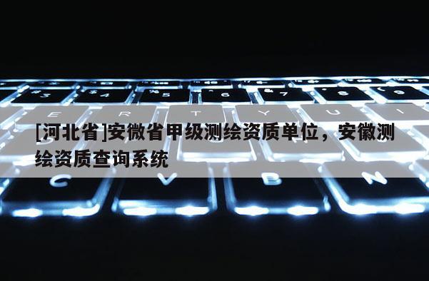 [河北省]安微省甲级测绘资质单位，安徽测绘资质查询系统