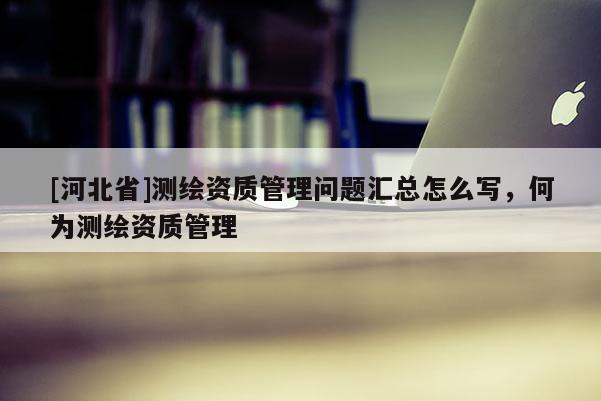 [河北省]测绘资质管理问题汇总怎么写，何为测绘资质管理