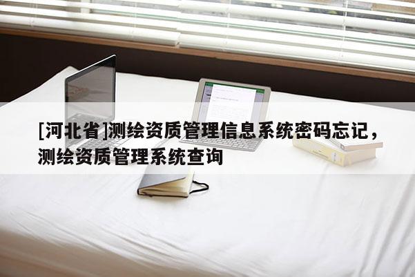[河北省]测绘资质管理信息系统密码忘记，测绘资质管理系统查询