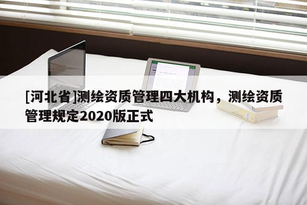 [河北省]测绘资质管理四大机构，测绘资质管理规定2020版正式