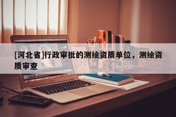 [河北省]行政审批的测绘资质单位，测绘资质审查