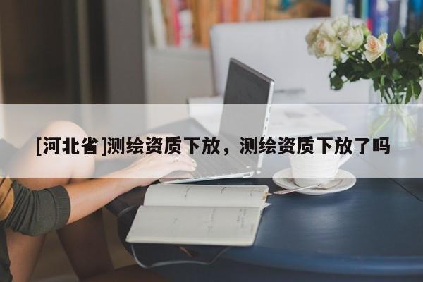 [河北省]测绘资质下放，测绘资质下放了吗