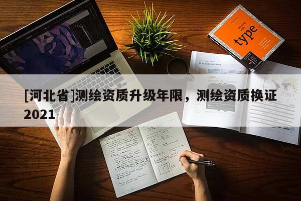 [河北省]测绘资质升级年限，测绘资质换证2021