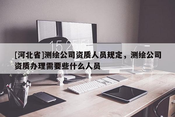 [河北省]测绘公司资质人员规定，测绘公司资质办理需要些什么人员