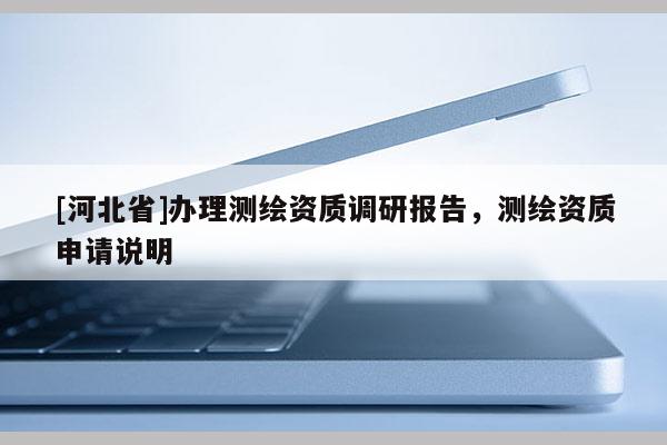 [河北省]办理测绘资质调研报告，测绘资质申请说明