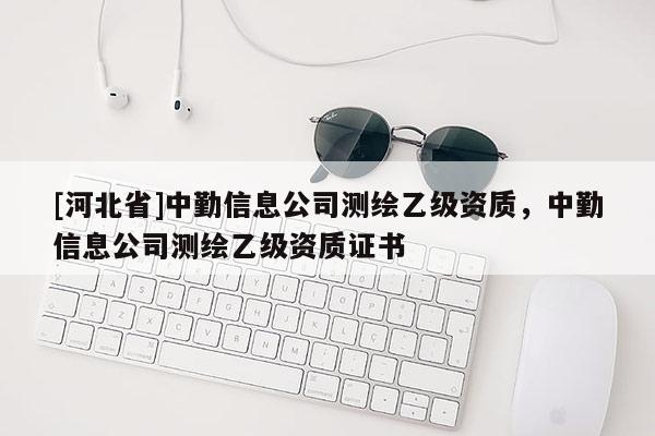 [河北省]中勤信息公司测绘乙级资质，中勤信息公司测绘乙级资质证书