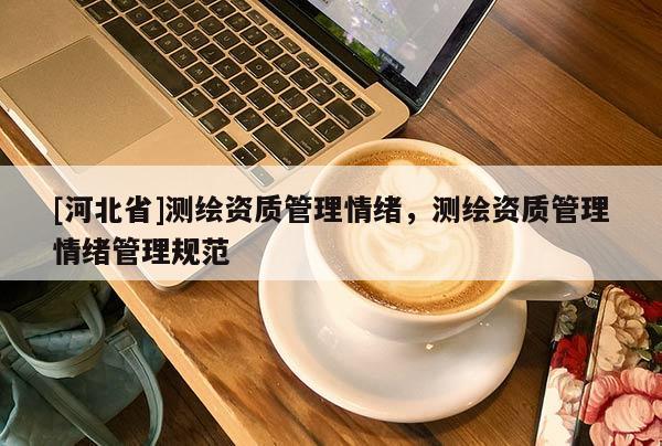 [河北省]测绘资质管理情绪，测绘资质管理情绪管理规范