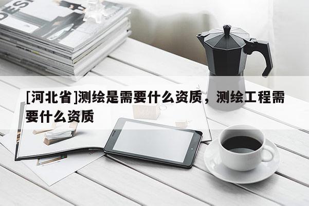 [河北省]测绘是需要什么资质，测绘工程需要什么资质