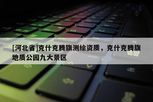 [河北省]克什克腾旗测绘资质，克什克腾旗地质公园九大景区