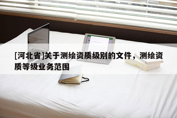 [河北省]关于测绘资质级别的文件，测绘资质等级业务范围
