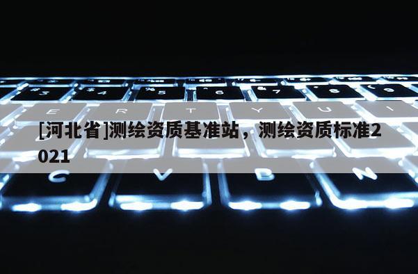 [河北省]测绘资质基准站，测绘资质标准2021