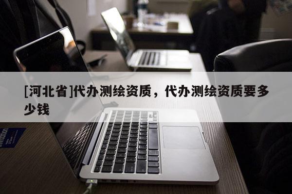 [河北省]代办测绘资质，代办测绘资质要多少钱
