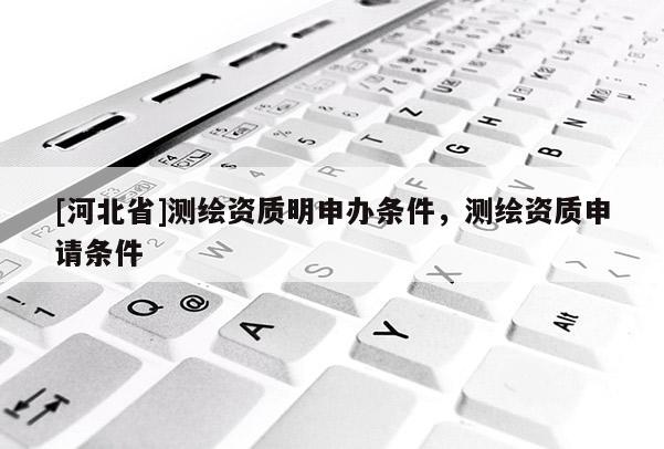 [河北省]测绘资质明申办条件，测绘资质申请条件