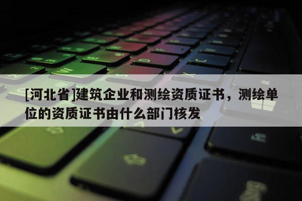 [河北省]建筑企业和测绘资质证书，测绘单位的资质证书由什么部门核发