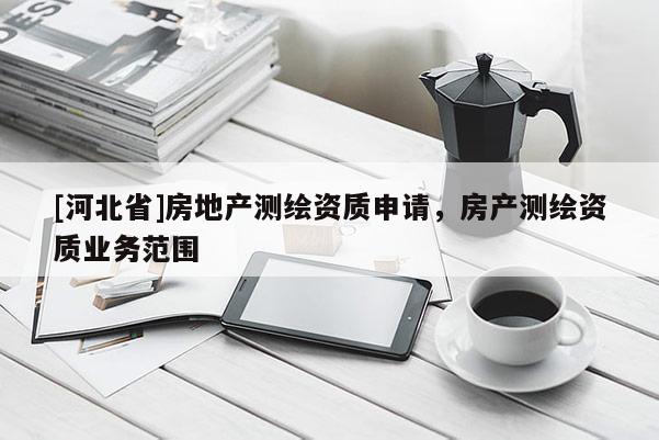 [河北省]房地产测绘资质申请，房产测绘资质业务范围