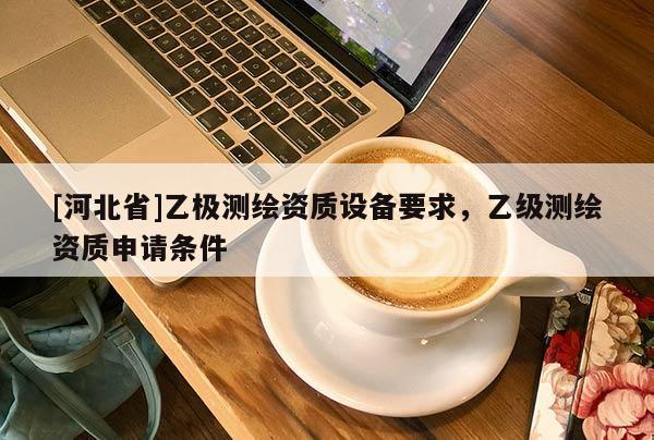 [河北省]乙极测绘资质设备要求，乙级测绘资质申请条件
