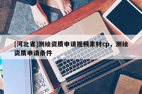 [河北省]测绘资质申请视频素材cp，测绘资质申请条件