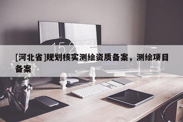 [河北省]规划核实测绘资质备案，测绘项目备案