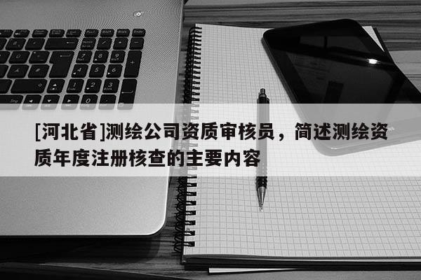 [河北省]测绘公司资质审核员，简述测绘资质年度注册核查的主要内容