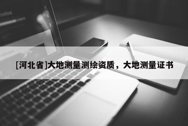 [河北省]大地测量测绘资质，大地测量证书