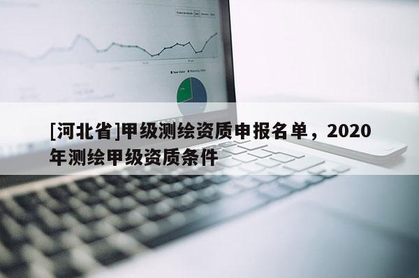 [河北省]甲级测绘资质申报名单，2020年测绘甲级资质条件