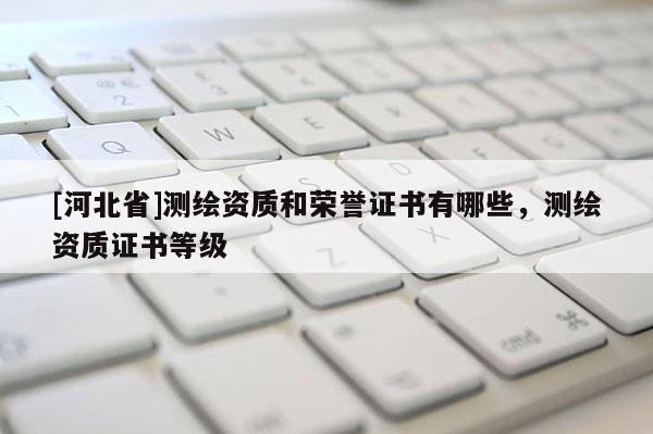 [河北省]测绘资质和荣誉证书有哪些，测绘资质证书等级