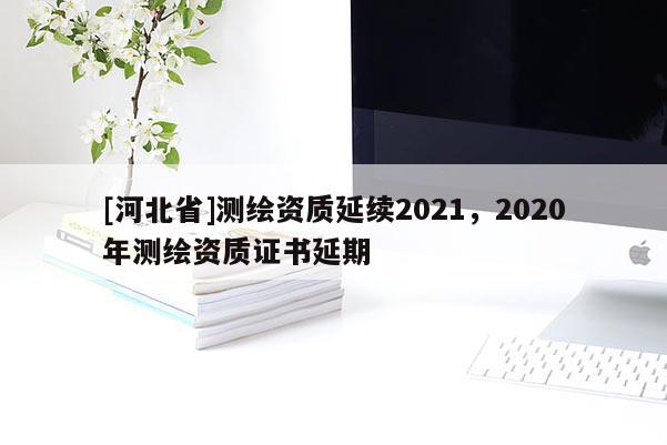 [河北省]测绘资质延续2021，2020年测绘资质证书延期