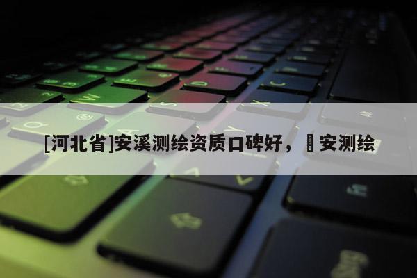 [河北省]安溪测绘资质口碑好，垚安测绘