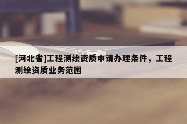 [河北省]工程测绘资质申请办理条件，工程测绘资质业务范围