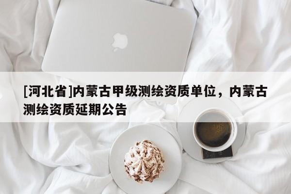 [河北省]内蒙古甲级测绘资质单位，内蒙古测绘资质延期公告