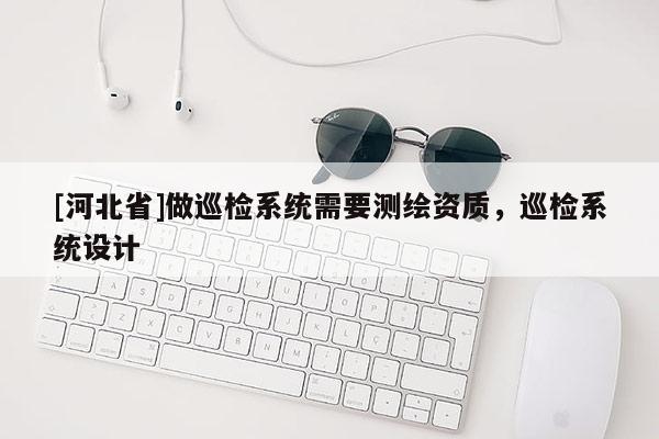 [河北省]做巡检系统需要测绘资质，巡检系统设计