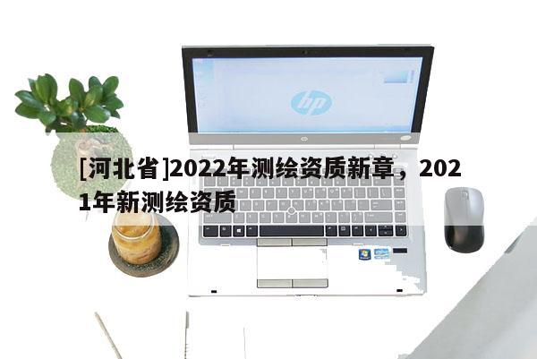 [河北省]2022年测绘资质新章，2021年新测绘资质