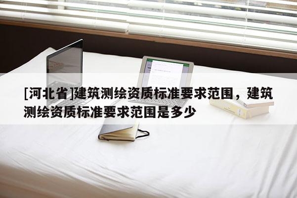 [河北省]建筑测绘资质标准要求范围，建筑测绘资质标准要求范围是多少
