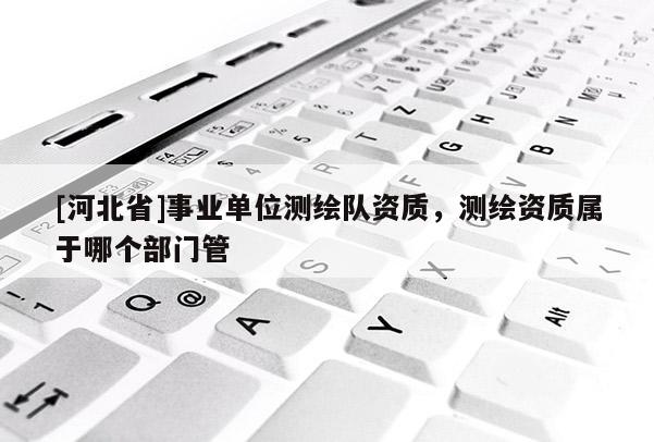 [河北省]事业单位测绘队资质，测绘资质属于哪个部门管
