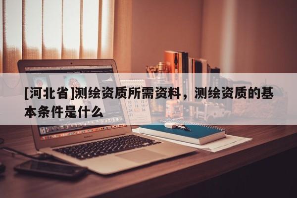 [河北省]测绘资质所需资料，测绘资质的基本条件是什么