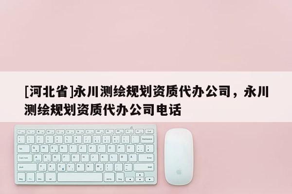 [河北省]永川测绘规划资质代办公司，永川测绘规划资质代办公司电话