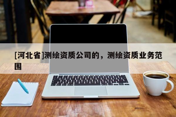 [河北省]测绘资质公司的，测绘资质业务范围