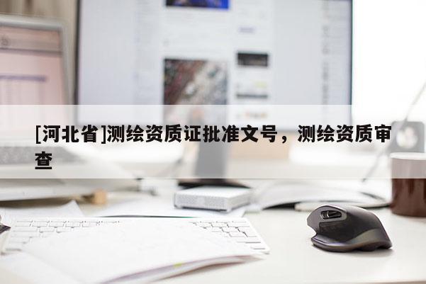 [河北省]测绘资质证批准文号，测绘资质审查