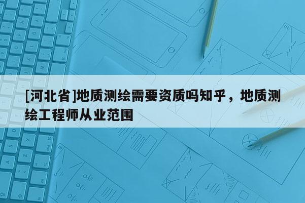 [河北省]地质测绘需要资质吗知乎，地质测绘工程师从业范围
