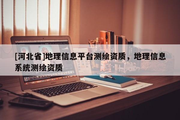 [河北省]地理信息平台测绘资质，地理信息系统测绘资质