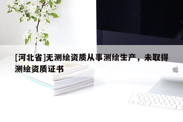 [河北省]无测绘资质从事测绘生产，未取得测绘资质证书