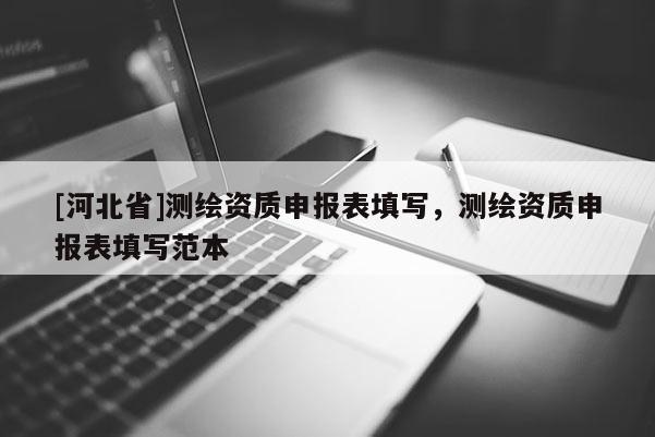 [河北省]测绘资质申报表填写，测绘资质申报表填写范本