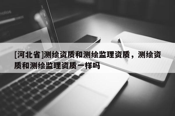 [河北省]测绘资质和测绘监理资质，测绘资质和测绘监理资质一样吗