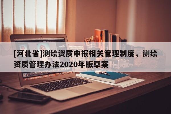 [河北省]测绘资质申报相关管理制度，测绘资质管理办法2020年版草案