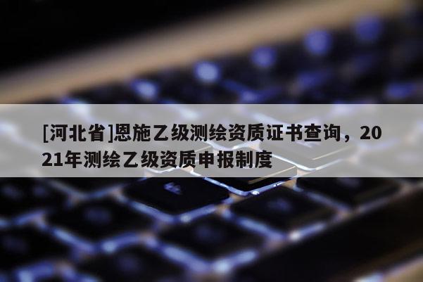 [河北省]恩施乙级测绘资质证书查询，2021年测绘乙级资质申报制度