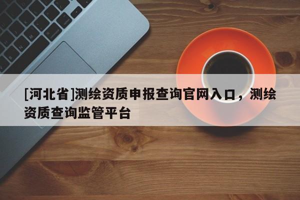 [河北省]测绘资质申报查询官网入口，测绘资质查询监管平台