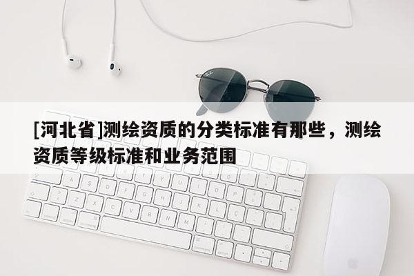 [河北省]测绘资质的分类标准有那些，测绘资质等级标准和业务范围