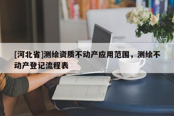 [河北省]测绘资质不动产应用范围，测绘不动产登记流程表