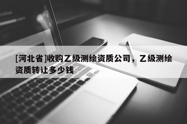 [河北省]收购乙级测绘资质公司，乙级测绘资质转让多少钱
