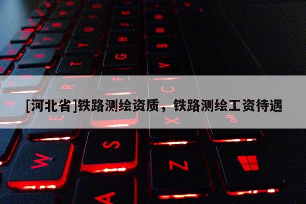 [河北省]铁路测绘资质，铁路测绘工资待遇